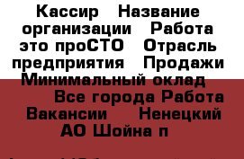 Кассир › Название организации ­ Работа-это проСТО › Отрасль предприятия ­ Продажи › Минимальный оклад ­ 8 840 - Все города Работа » Вакансии   . Ненецкий АО,Шойна п.